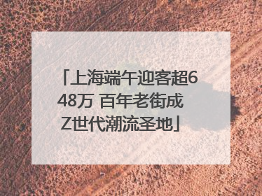 上海端午迎客超648万 百年老街成Z世代潮流圣地