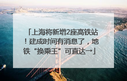上海将新增2座高铁站！建成时间有消息了，地铁“换乘王”可直达→