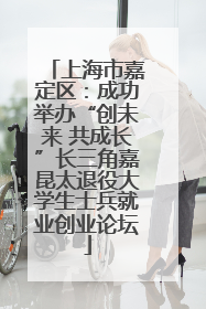 上海市嘉定区：成功举办“创未来 共成长”长三角嘉昆太退役大学生士兵就业创业论坛
