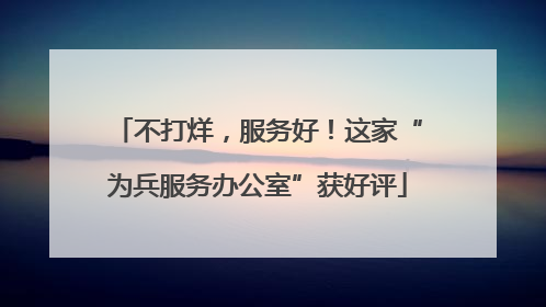 不打烊，服务好！这家“为兵服务办公室”获好评