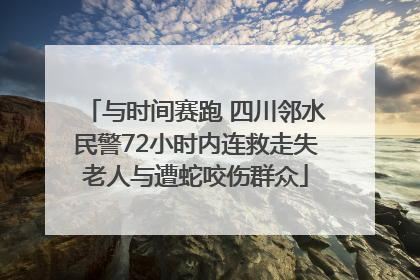 与时间赛跑 四川邻水民警72小时内连救走失老人与遭蛇咬伤群众