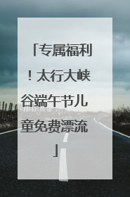 专属福利！太行大峡谷端午节儿童免费漂流