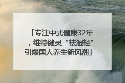 专注中式健康32年，维特健灵“祛湿轻”引爆国人养生新风潮