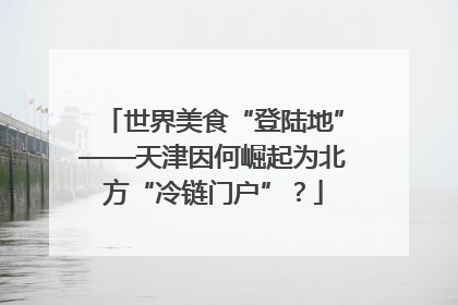 世界美食“登陆地”——天津因何崛起为北方“冷链门户”？