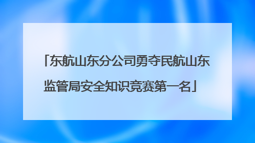 东航山东分公司勇夺民航山东监管局安全知识竞赛第一名