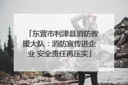 东营市利津县消防救援大队：消防宣传进企业 安全责任再压实