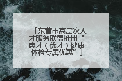 东营市高层次人才服务联盟推出“惠才（优才）健康体检专属优惠”