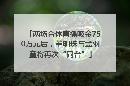 两场合体直播吸金750万元后，董明珠与孟羽童将再次“同台”