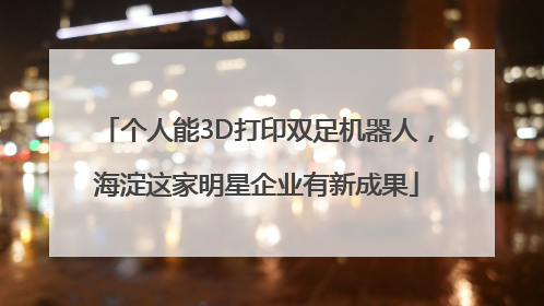 个人能3D打印双足机器人，海淀这家明星企业有新成果