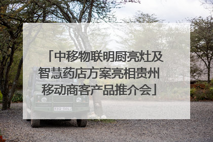 中移物联明厨亮灶及智慧药店方案亮相贵州移动商客产品推介会