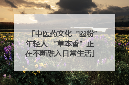 中医药文化“圈粉”年轻人 “草本香”正在不断融入日常生活
