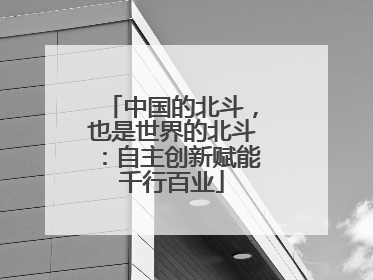 中国的北斗，也是世界的北斗：自主创新赋能千行百业
