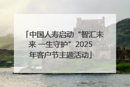 中国人寿启动“智汇未来 一生守护”2025年客户节主题活动