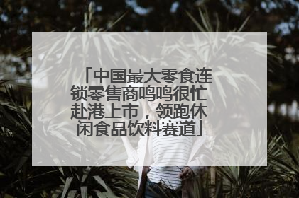 中国最大零食连锁零售商鸣鸣很忙赴港上市，领跑休闲食品饮料赛道