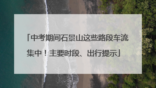 中考期间石景山这些路段车流集中！主要时段、出行提示