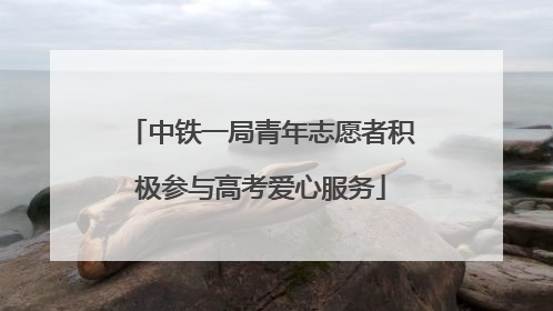 中铁一局青年志愿者积极参与高考爱心服务