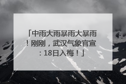 中雨大雨暴雨大暴雨！刚刚，武汉气象官宣：18日入梅！