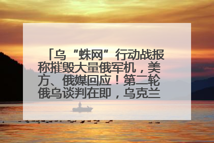 乌“蛛网”行动战报称摧毁大量俄军机，美方、俄媒回应！第二轮俄乌谈判在即，乌克兰提出三大诉求