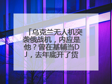 乌克兰无人机突袭俄战机，内应是他？曾在基辅当DJ，去年底开了货运公司