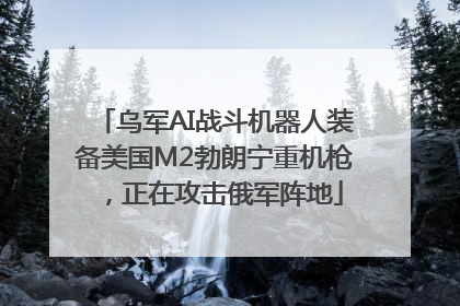 乌军AI战斗机器人装备美国M2勃朗宁重机枪，正在攻击俄军阵地