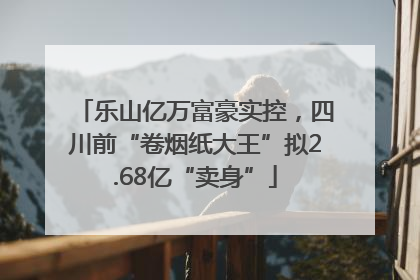乐山亿万富豪实控，四川前“卷烟纸大王”拟2.68亿“卖身”
