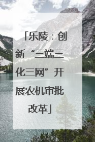 乐陵：创新“三端三化三网”开展农机审批改革