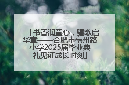 书香润童心，骊歌启华章——合肥市亳州路小学2025届毕业典礼见证成长时刻