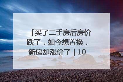 买了二手房后房价跌了，如今想置换，新房却涨价了｜100个买房故事