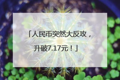 人民币突然大反攻，升破7.17元！