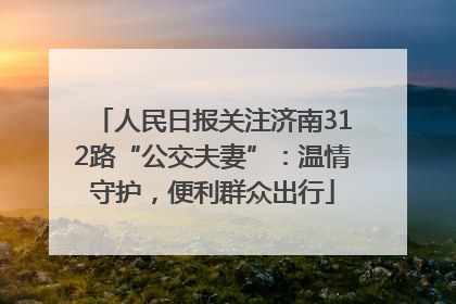 人民日报关注济南312路“公交夫妻”：温情守护，便利群众出行