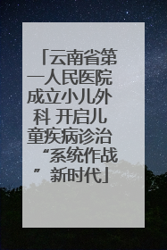云南省第一人民医院成立小儿外科 开启儿童疾病诊治“系统作战”新时代