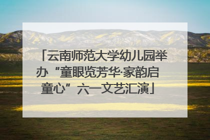 云南师范大学幼儿园举办“童眼览芳华·家韵启童心”六一文艺汇演
