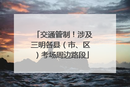 交通管制！涉及三明各县（市、区）考场周边路段