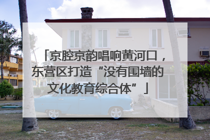京腔京韵唱响黄河口，东营区打造“没有围墙的文化教育综合体”