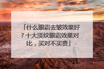什么眼霜去皱效果好？十大淡纹眼霜效果对比，买对不买贵