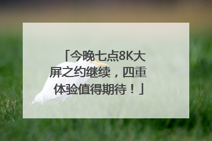 今晚七点8K大屏之约继续，四重体验值得期待！