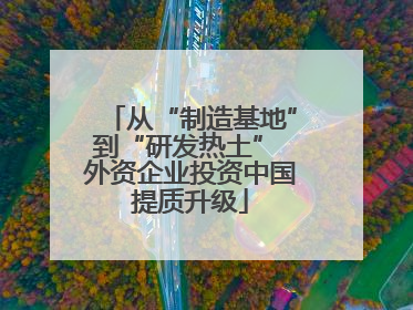 从“制造基地”到“研发热土” 外资企业投资中国提质升级