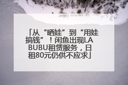从“晒娃”到“用娃搞钱”！闲鱼出现LABUBU租赁服务，日租80元仍供不应求