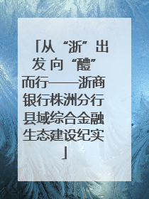 从“浙”出发 向“醴”而行——浙商银行株洲分行县域综合金融生态建设纪实