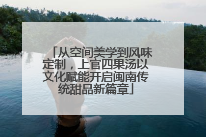 从空间美学到风味定制，上官四果汤以文化赋能开启闽南传统甜品新篇章