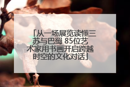 从一场展览读懂三苏与巴蜀 85位艺术家用书画开启跨越时空的文化对话