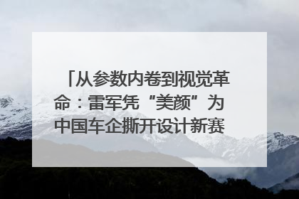 从参数内卷到视觉革命：雷军凭“美颜”为中国车企撕开设计新赛道｜封面车评