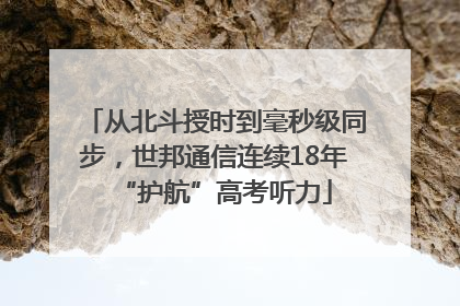 从北斗授时到毫秒级同步，世邦通信连续18年“护航”高考听力