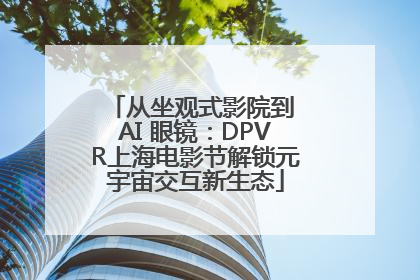 从坐观式影院到 AI 眼镜：DPVR上海电影节解锁元宇宙交互新生态