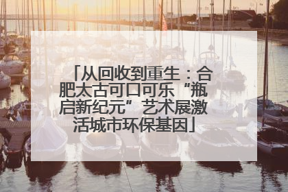 从回收到重生：合肥太古可口可乐“瓶启新纪元”艺术展激活城市环保基因