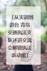 从实训到讲台 青岛交通执法支队述讲交流会解锁执法新动能