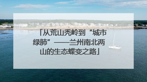 从荒山秃岭到“城市绿肺”——兰州南北两山的生态蝶变之路