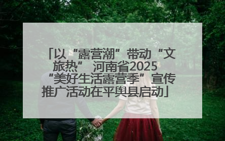 以“露营潮”带动“文旅热” 河南省2025“美好生活露营季”宣传推广活动在平舆县启动