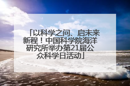 以科学之问、启未来新程！中国科学院海洋研究所举办第21届公众科学日活动