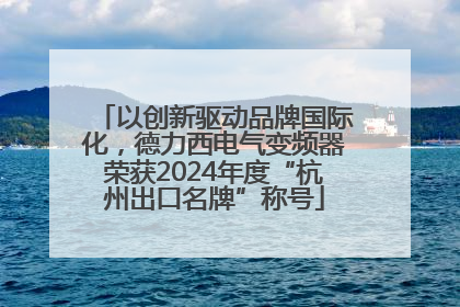 以创新驱动品牌国际化，德力西电气变频器荣获2024年度“杭州出口名牌”称号